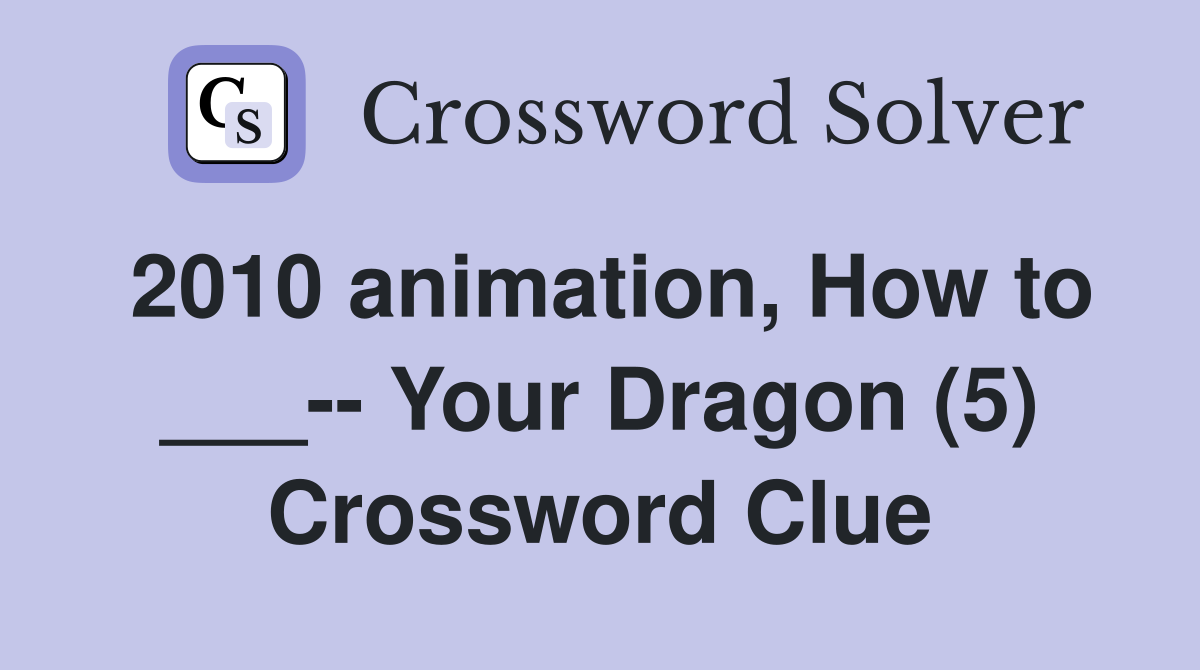 2010 animation, How to ___-- Your Dragon (5) Crossword Clue