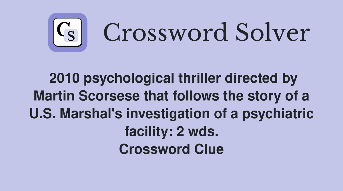 2010 psychological thriller directed by Martin Scorsese that follows the story of a U.S. Marshal's investigation of a psychiatric facility: 2 wds. Crossword Clue