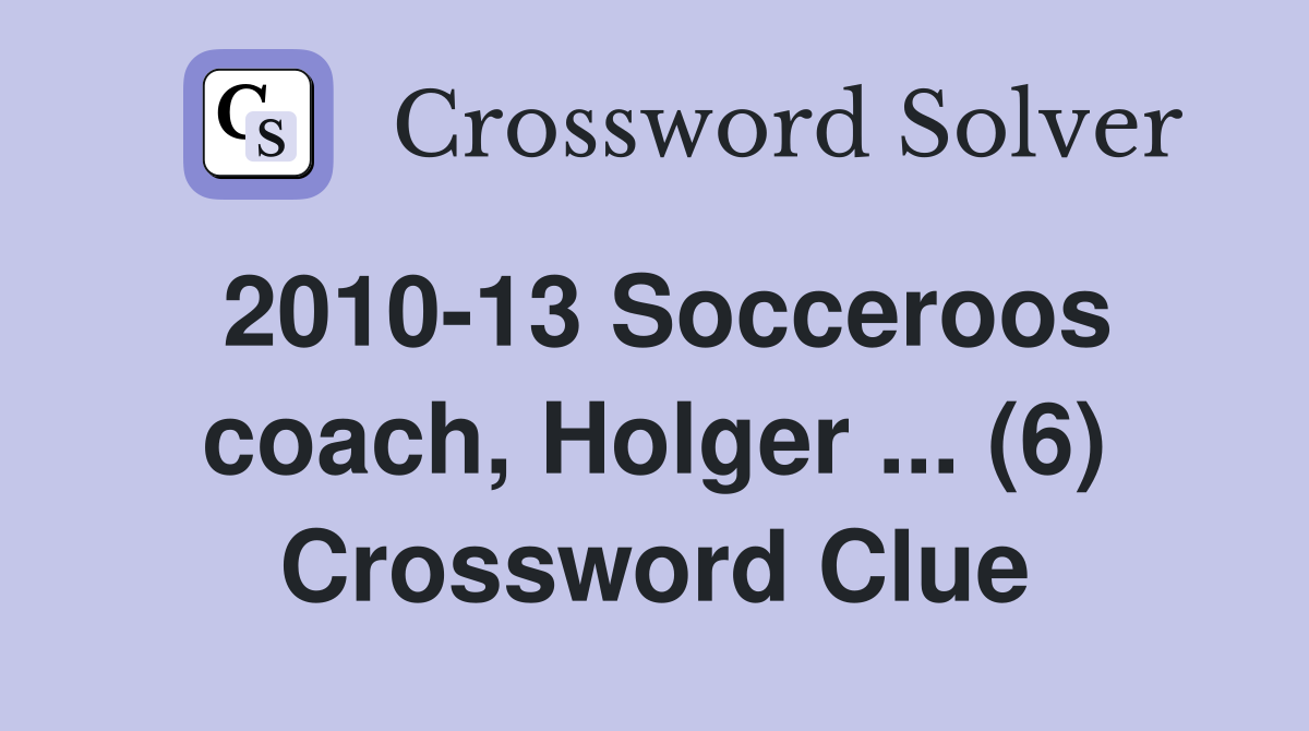 2010-13 Socceroos coach, Holger ... (6) Crossword Clue