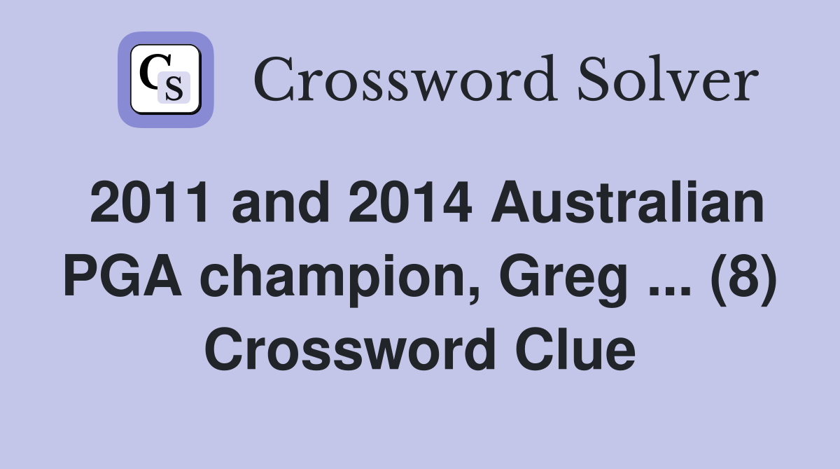 2011 and 2014 Australian PGA champion, Greg ... (8) Crossword Clue