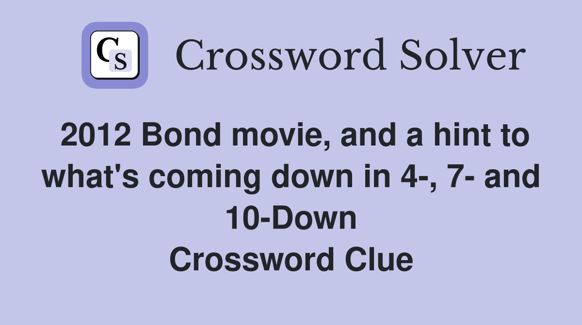 2012 Bond movie, and a hint to what's coming down in 4-, 7- and 10-Down Crossword Clue