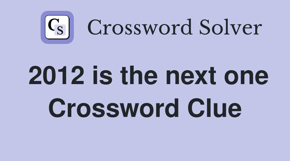 2012 is the next one Crossword Clue