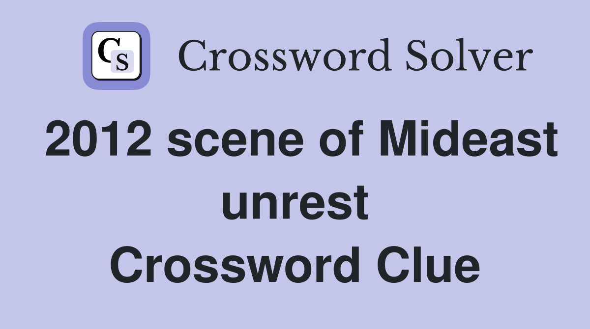 2012 scene of Mideast unrest Crossword Clue