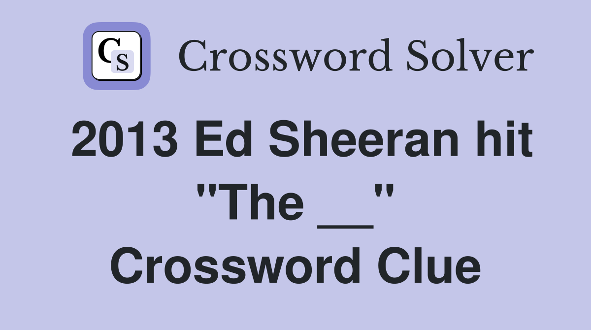 2013 Ed Sheeran hit "The __" Crossword Clue
