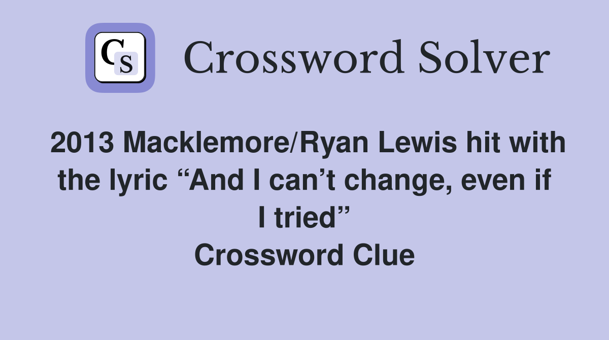 2013 Macklemore/Ryan Lewis hit with the lyric “And I can’t change, even if I tried” Crossword Clue