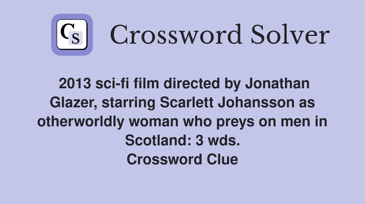 2013 sci-fi film directed by Jonathan Glazer, starring Scarlett Johansson as otherworldly woman who preys on men in Scotland: 3 wds. Crossword Clue