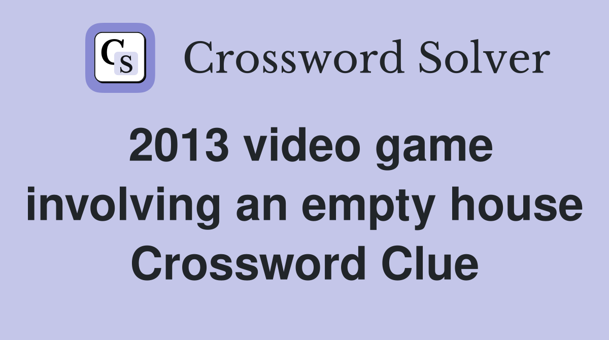 2013 video game involving an empty house Crossword Clue