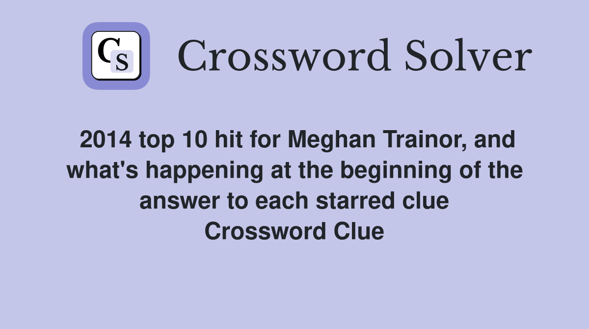 2014 top 10 hit for Meghan Trainor, and what's happening at the beginning of the answer to each starred clue Crossword Clue