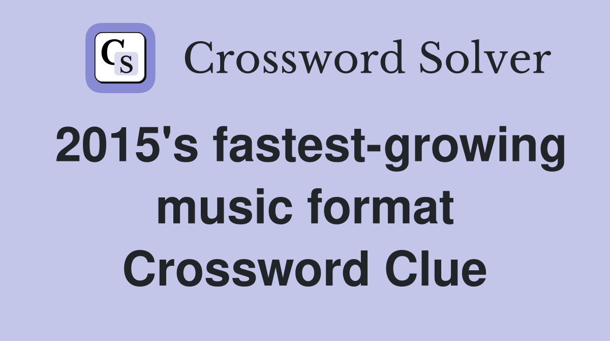 2015's fastest-growing music format Crossword Clue