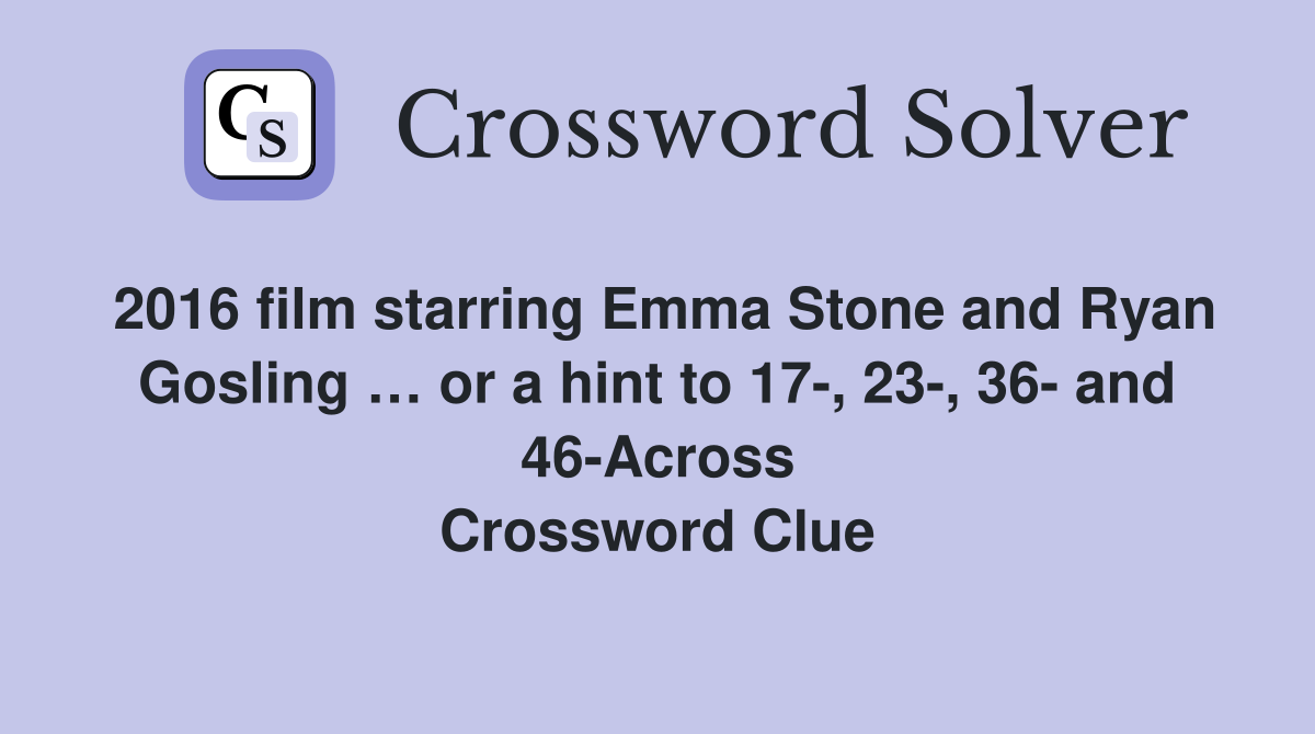 2016 film starring Emma Stone and Ryan Gosling … or a hint to 17-, 23-, 36- and 46-Across Crossword Clue