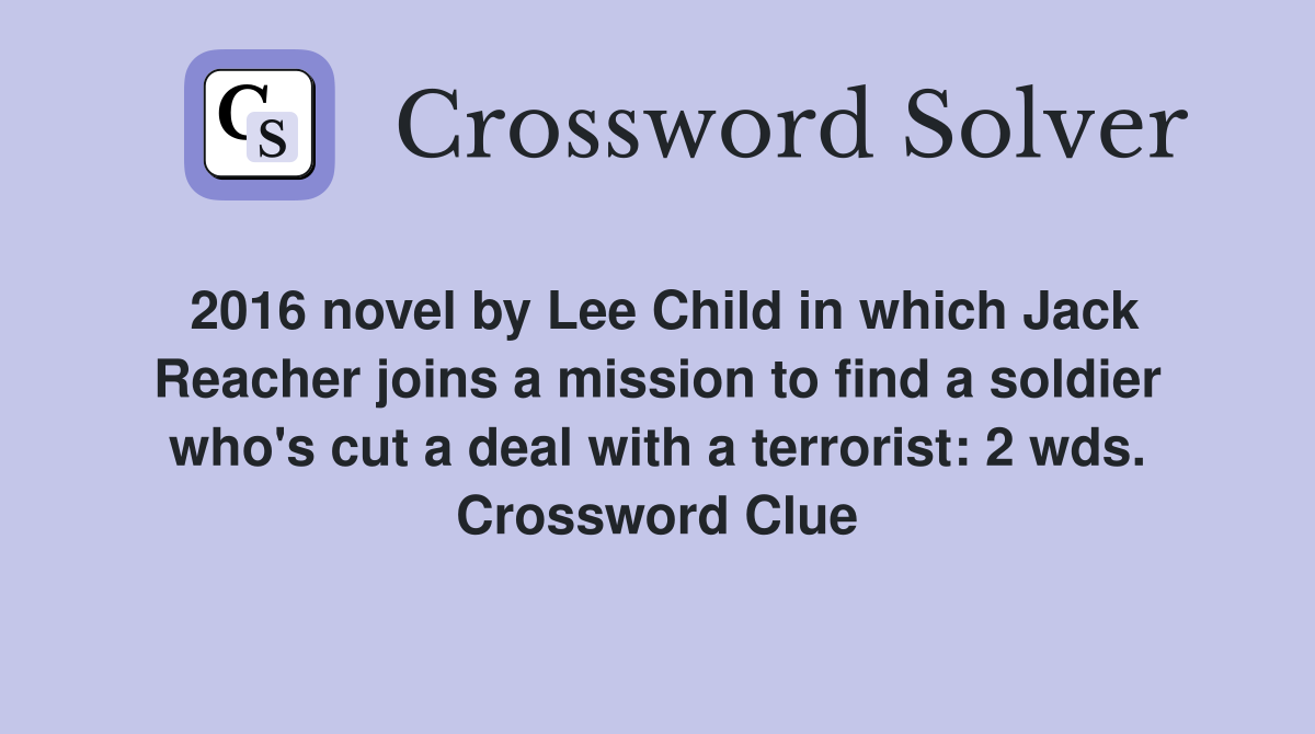 2016 novel by Lee Child in which Jack Reacher joins a mission to find a soldier who's cut a deal with a terrorist: 2 wds. Crossword Clue
