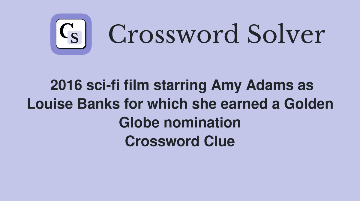 2016 sci-fi film starring Amy Adams as Louise Banks for which she earned a Golden Globe nomination Crossword Clue
