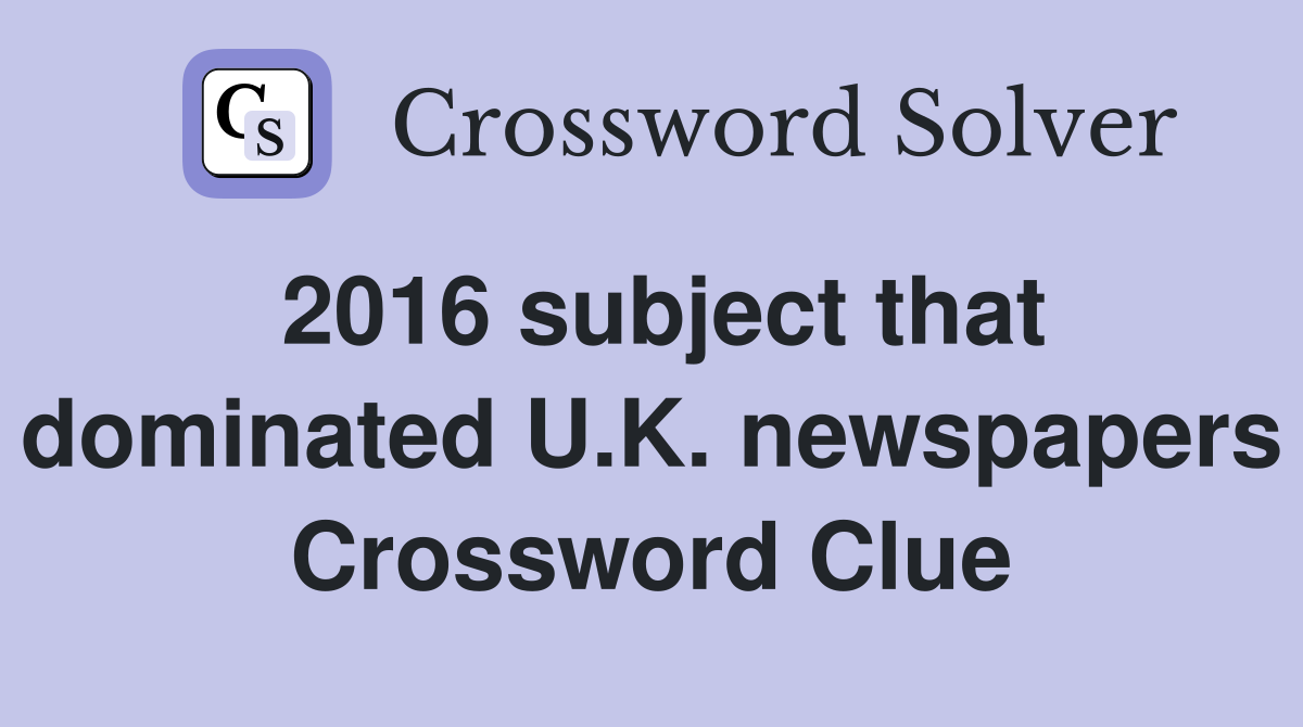 2016 subject that dominated U.K. newspapers Crossword Clue