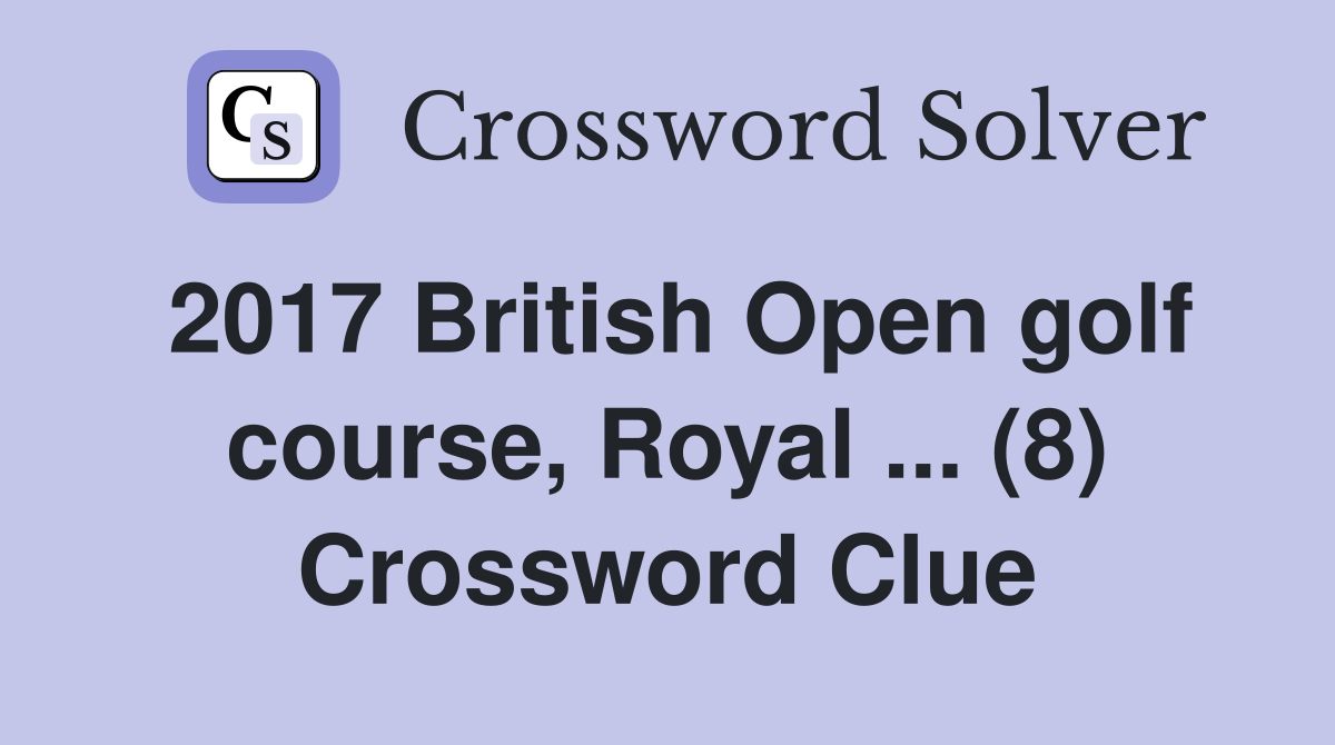 2017 British Open golf course, Royal ... (8) Crossword Clue