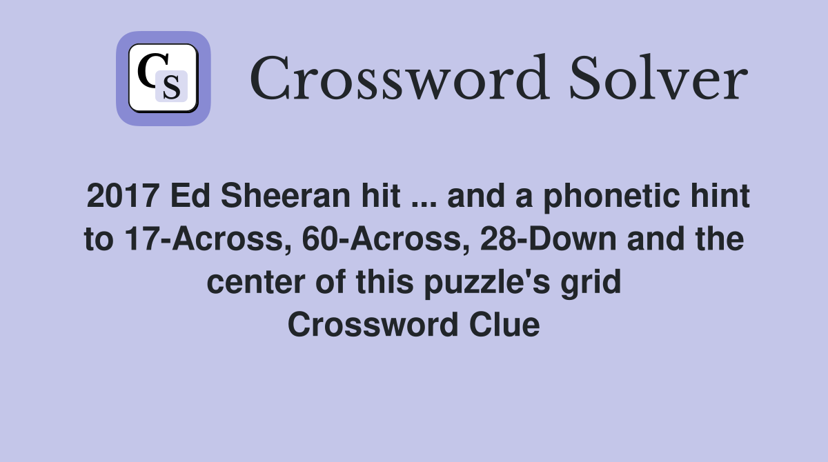 2017 Ed Sheeran hit ... and a phonetic hint to 17-Across, 60-Across, 28-Down and the center of this puzzle's grid Crossword Clue
