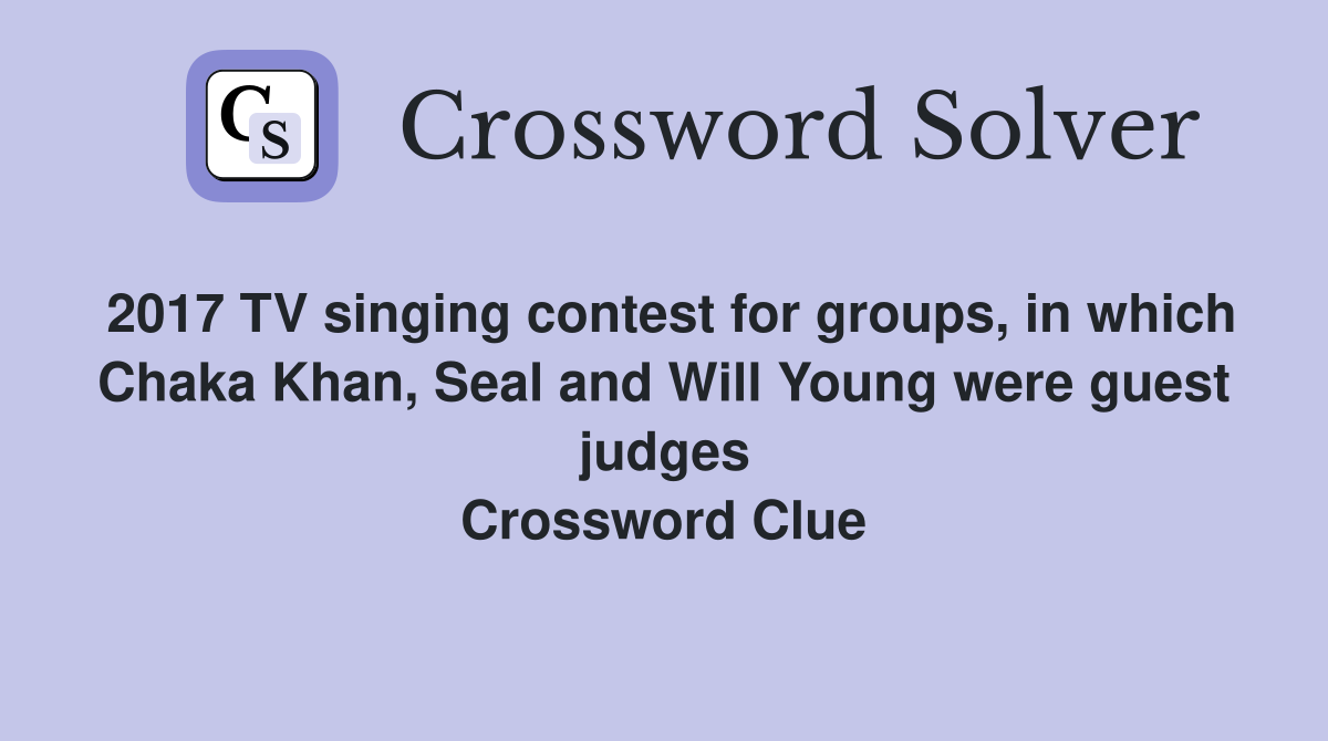 2017 TV singing contest for groups, in which Chaka Khan, Seal and Will Young were guest judges Crossword Clue