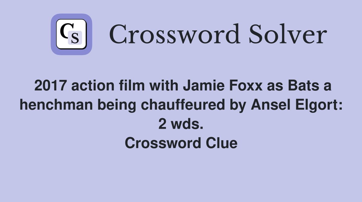 2017 action film with Jamie Foxx as Bats a henchman being chauffeured by Ansel Elgort: 2 wds. Crossword Clue