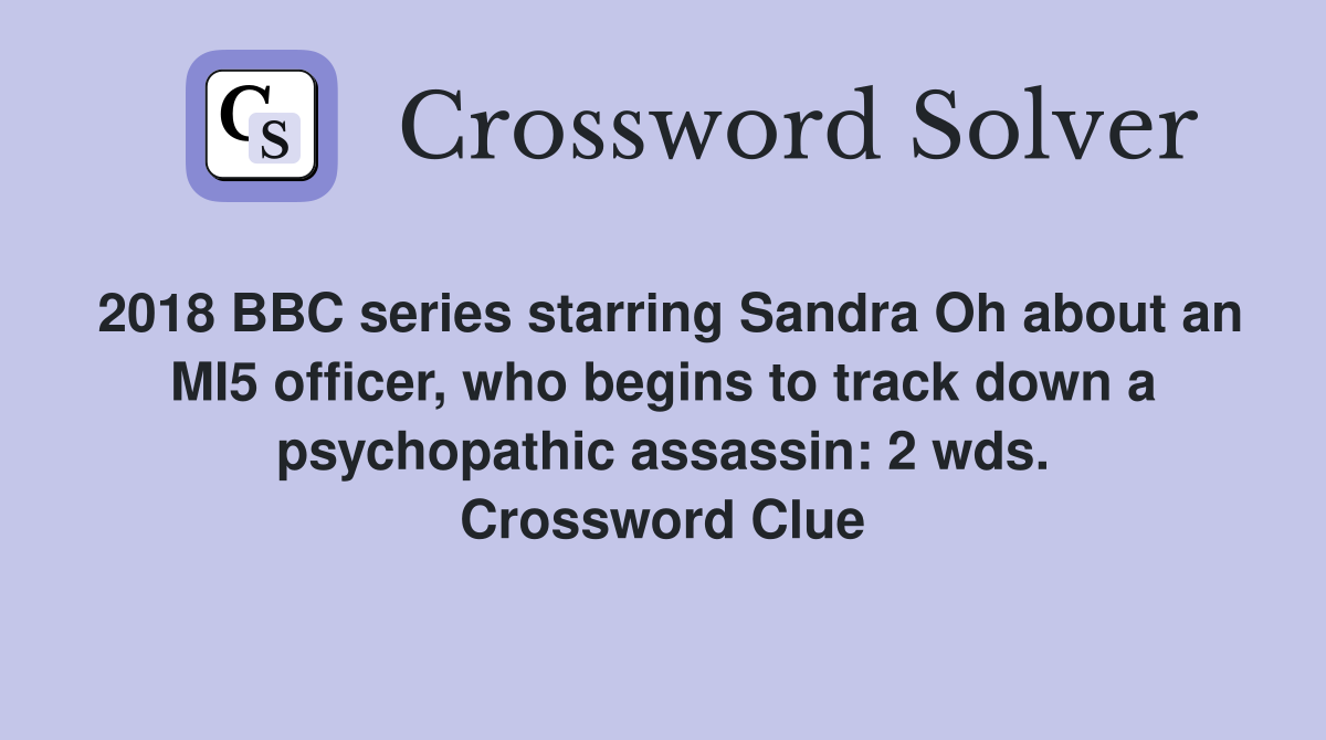 2018 BBC series starring Sandra Oh about an MI5 officer, who begins to track down a psychopathic assassin: 2 wds. Crossword Clue