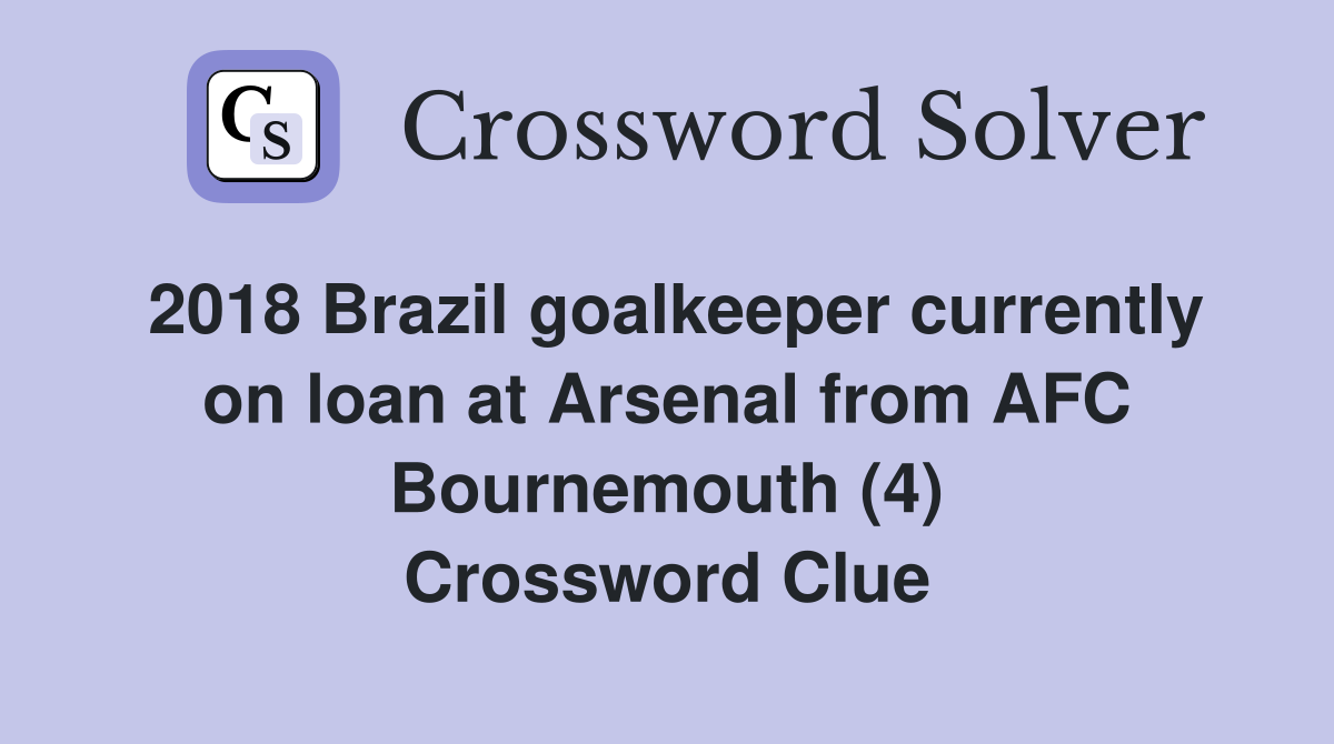 2018 Brazil goalkeeper currently on loan at Arsenal from AFC Bournemouth (4) Crossword Clue