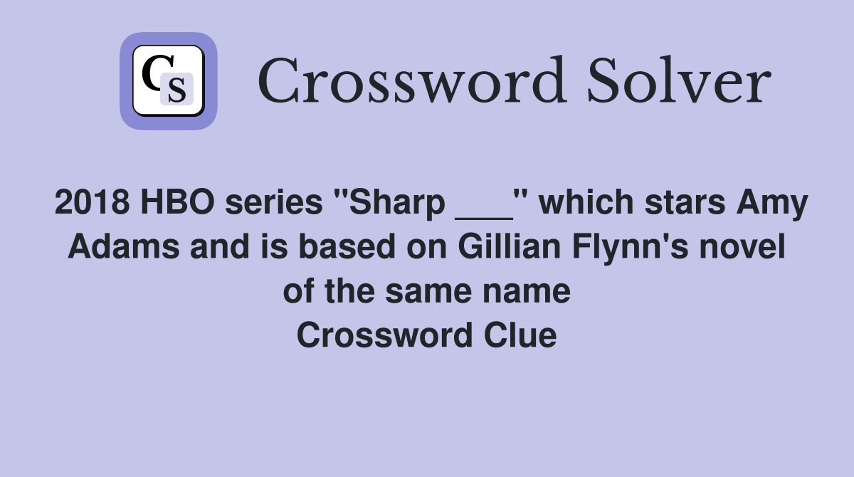 2018 HBO series "Sharp ___" which stars Amy Adams and is based on Gillian Flynn's novel of the same name Crossword Clue