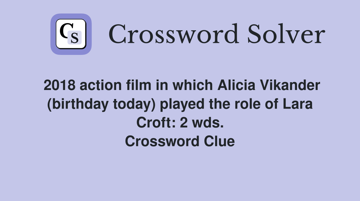 2018 action film in which Alicia Vikander (birthday today) played the role of Lara Croft: 2 wds. Crossword Clue