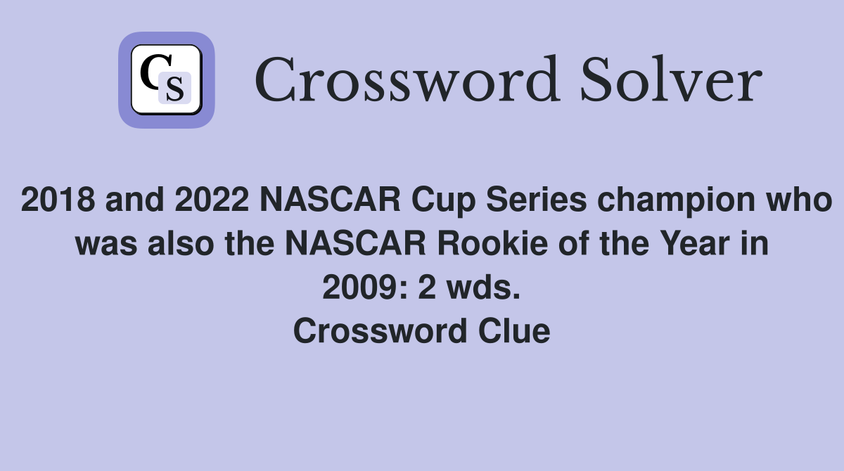 2018 and 2022 NASCAR Cup Series champion who was also the NASCAR Rookie of the Year in 2009: 2 wds. Crossword Clue