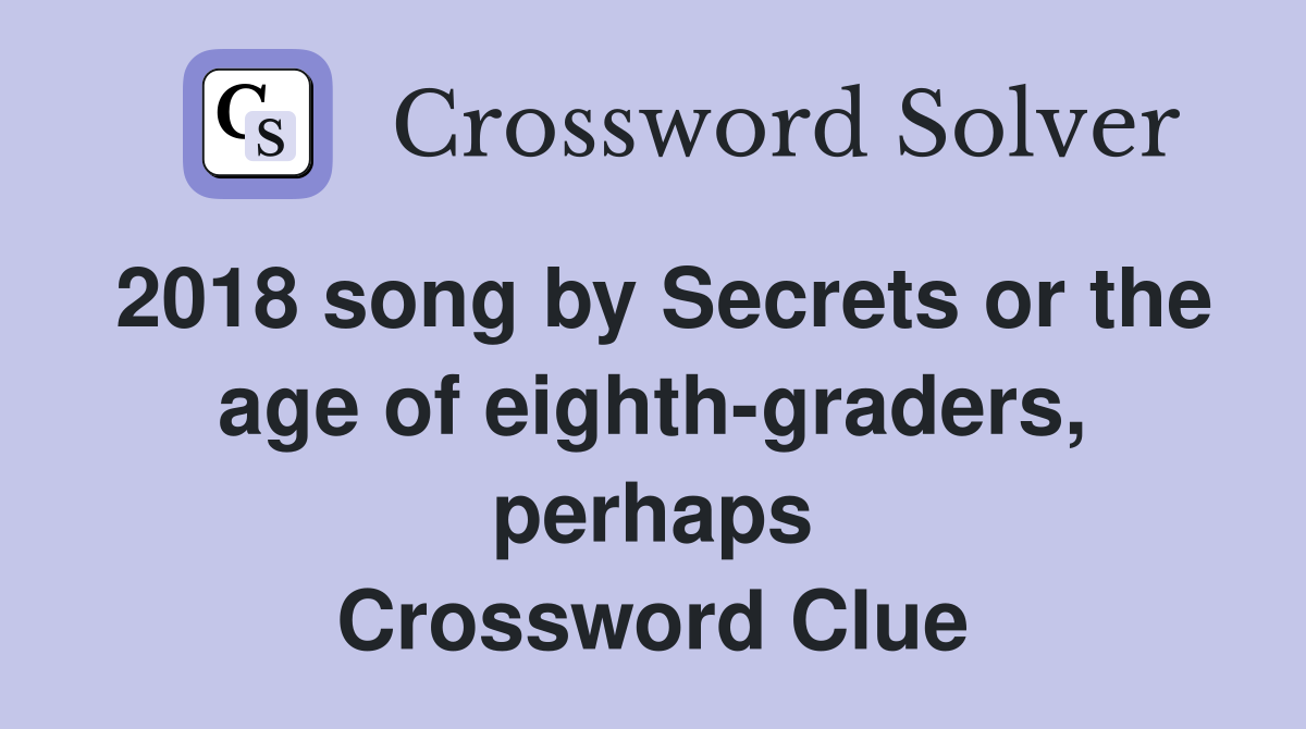 2018 song by Secrets or the age of eighth-graders, perhaps Crossword Clue