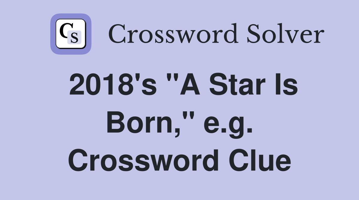 2018's "A Star Is Born," e.g. Crossword Clue