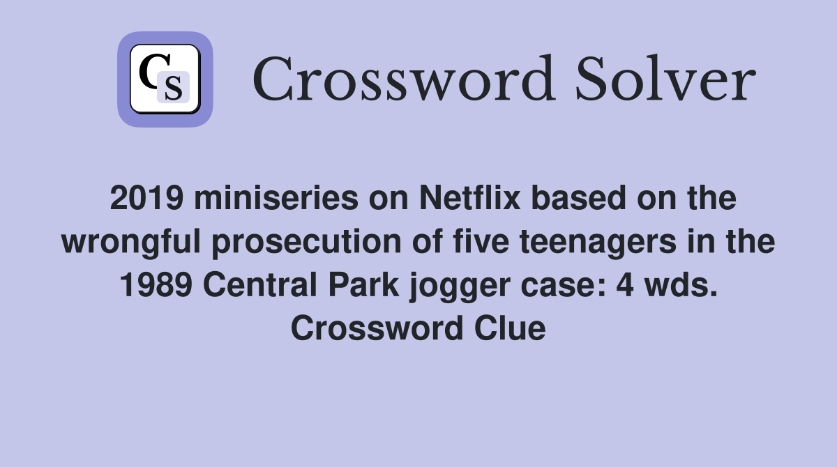 2019 miniseries on Netflix based on the wrongful prosecution of five teenagers in the 1989 Central Park jogger case: 4 wds. Crossword Clue