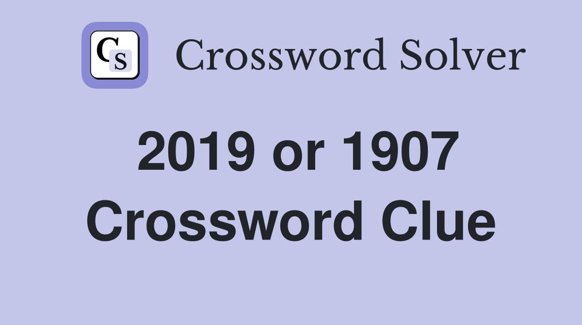 2019 or 1907 Crossword Clue