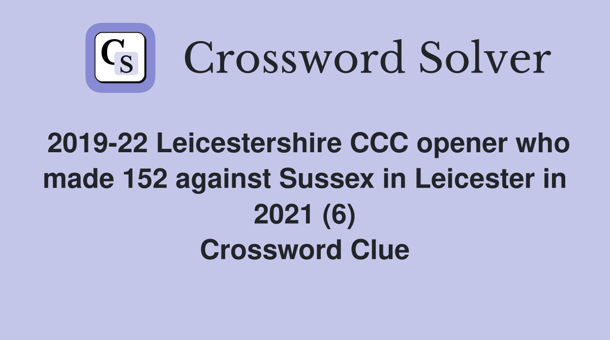 2019-22 Leicestershire CCC opener who made 152 against Sussex in Leicester in 2021 (6) Crossword Clue
