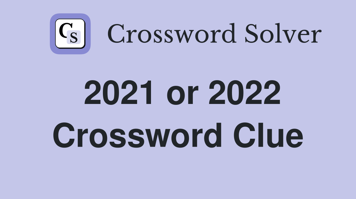2021 or 2022 Crossword Clue