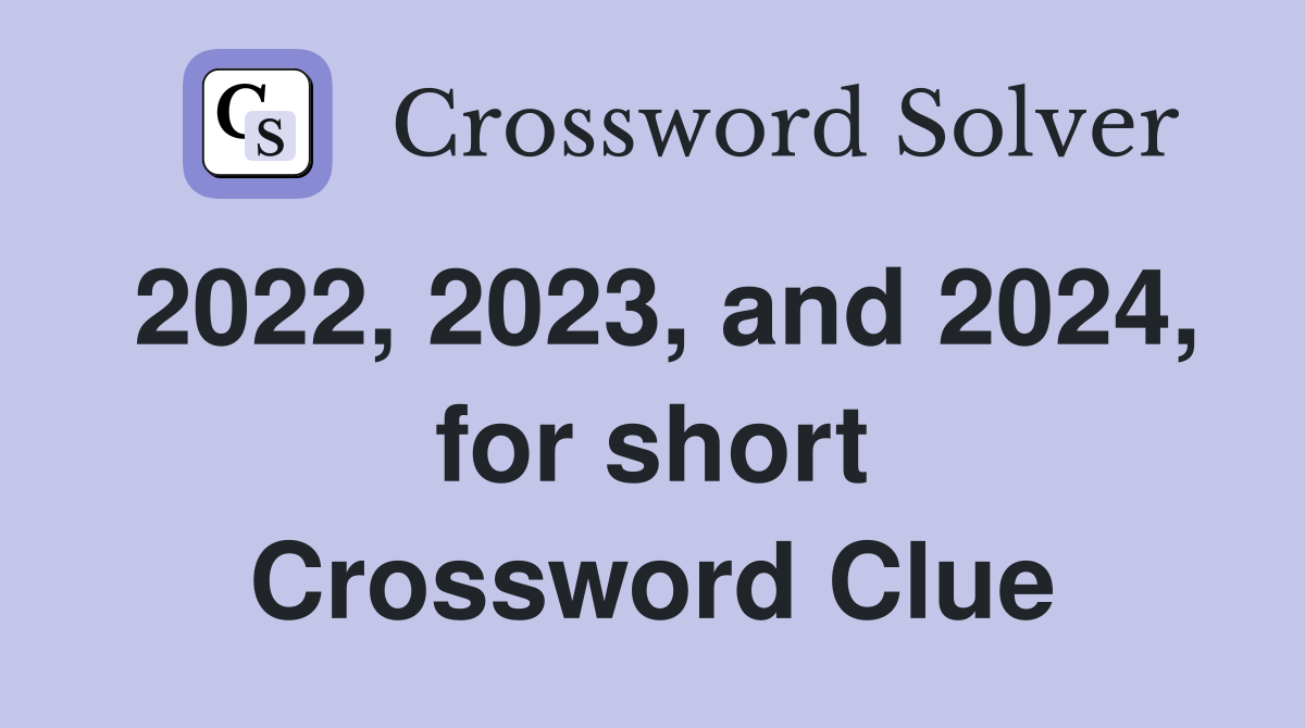 2022, 2023, and 2024, for short Crossword Clue