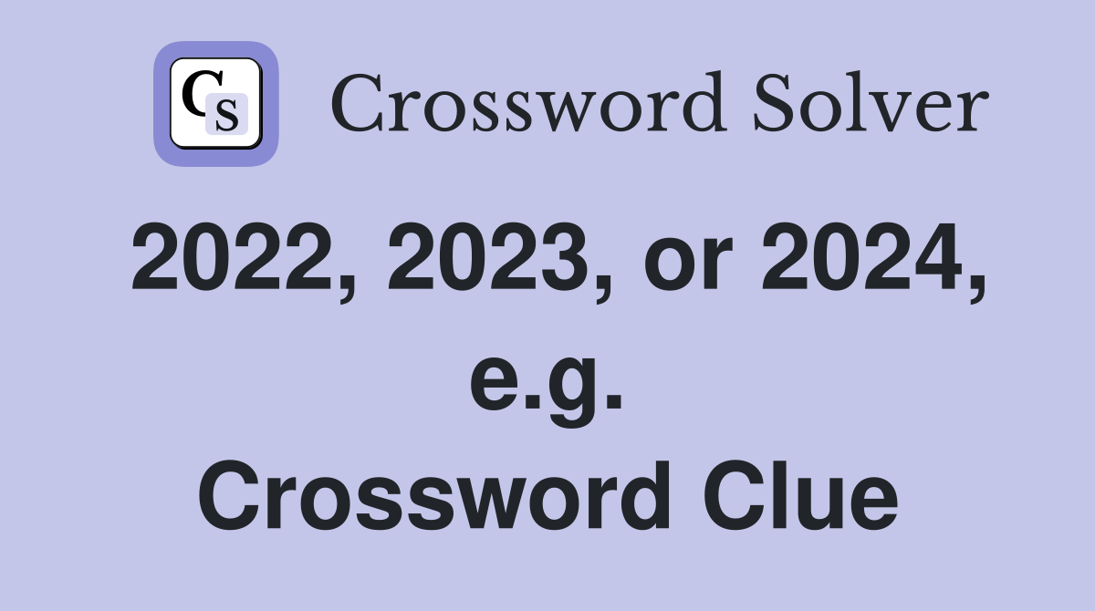 2022, 2023, or 2024, e.g. Crossword Clue