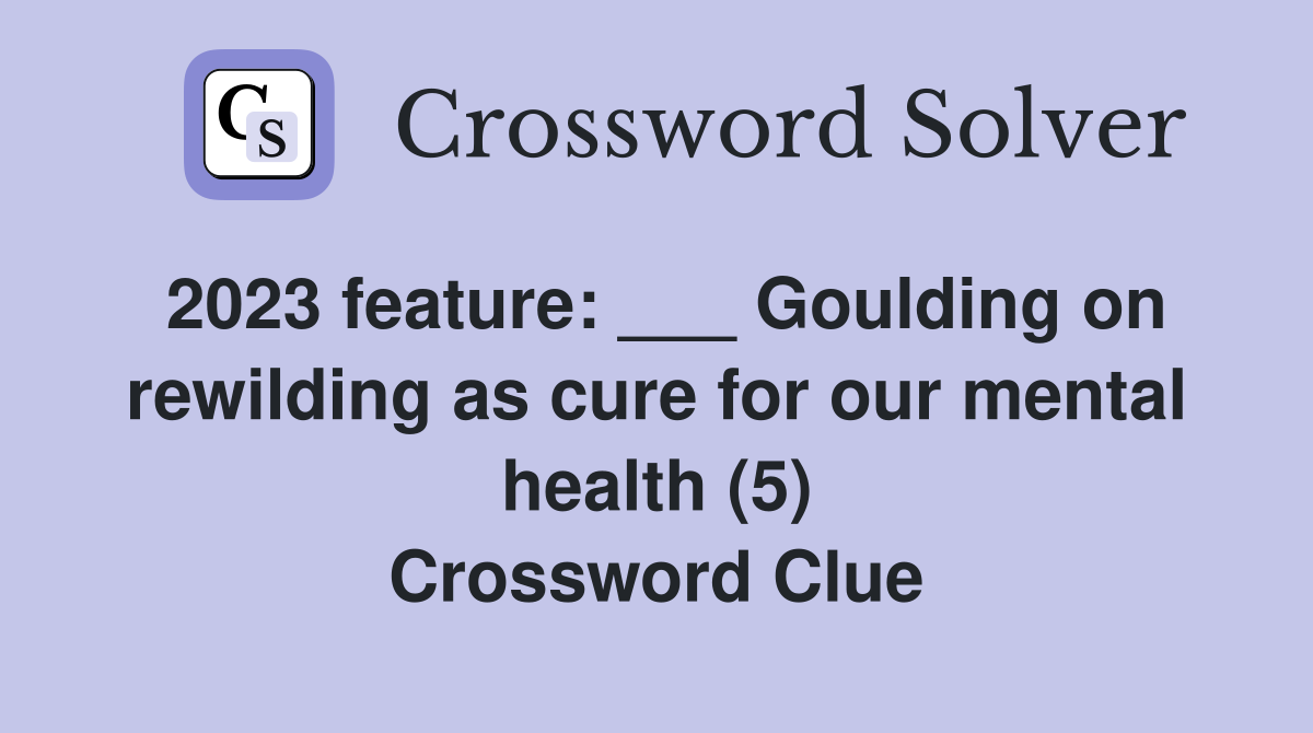 2023 feature: ___ Goulding on rewilding as cure for our mental health (5) Crossword Clue