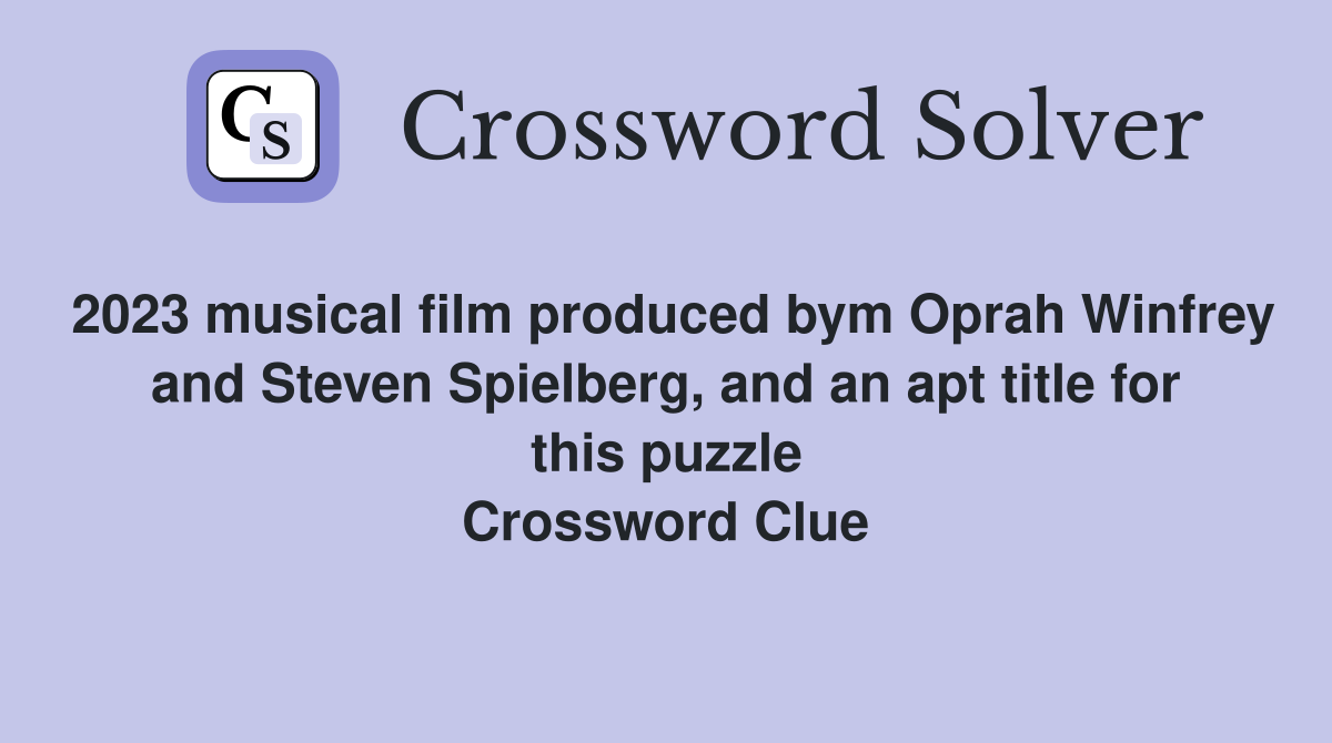 2023 musical film produced bym Oprah Winfrey and Steven Spielberg, and an apt title for this puzzle Crossword Clue