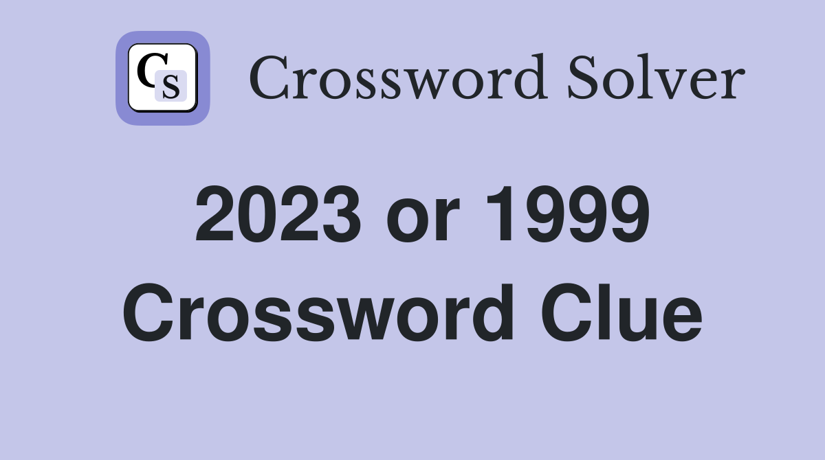 2023 or 1999 Crossword Clue