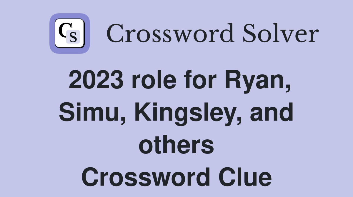 2023 role for Ryan, Simu, Kingsley, and others Crossword Clue