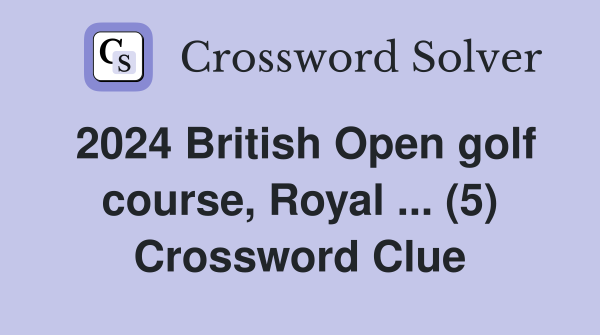 2024 British Open golf course, Royal ... (5) Crossword Clue