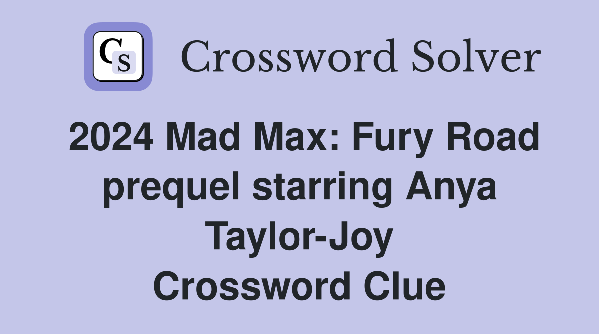 2024 Mad Max: Fury Road prequel starring Anya Taylor-Joy Crossword Clue