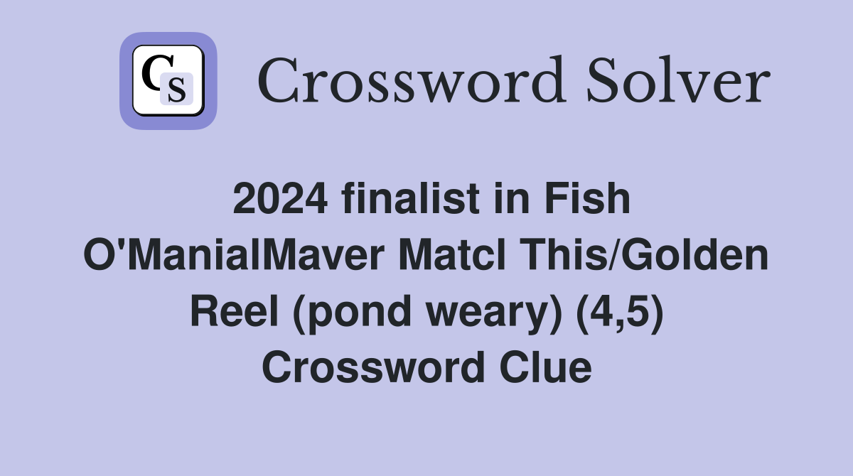 2024 finalist in Fish O'ManialMaver Matcl This/Golden Reel (pond weary) (4,5) Crossword Clue