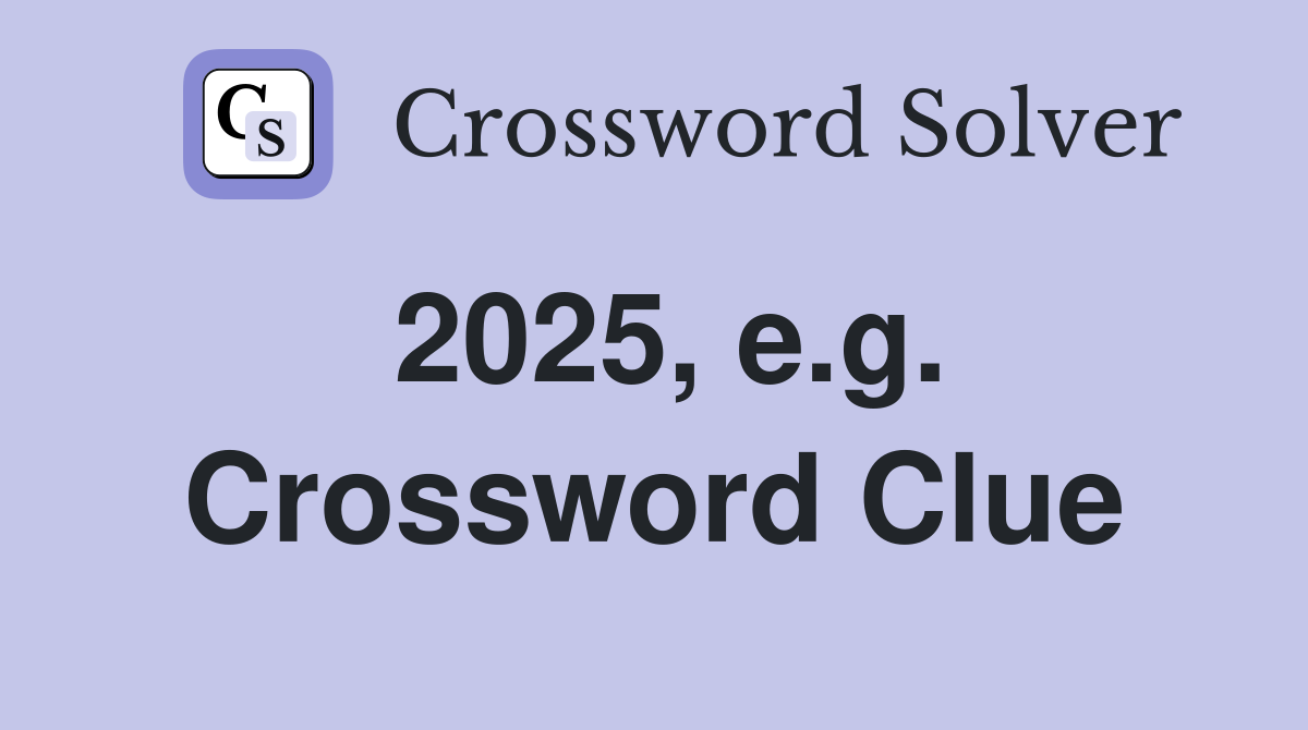 2025, e.g. Crossword Clue