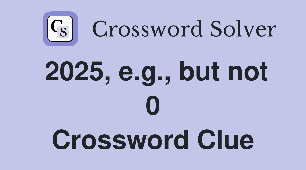 2025, e.g., but not 0 Crossword Clue