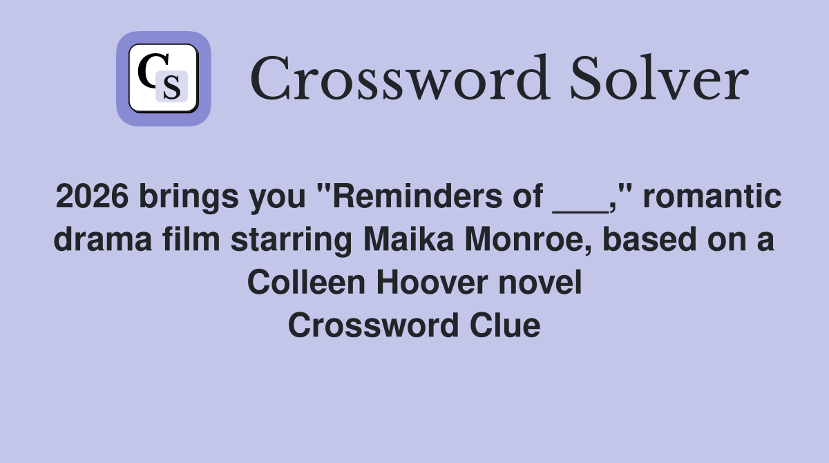 2026 brings you "Reminders of ___," romantic drama film starring Maika Monroe, based on a Colleen Hoover novel Crossword Clue