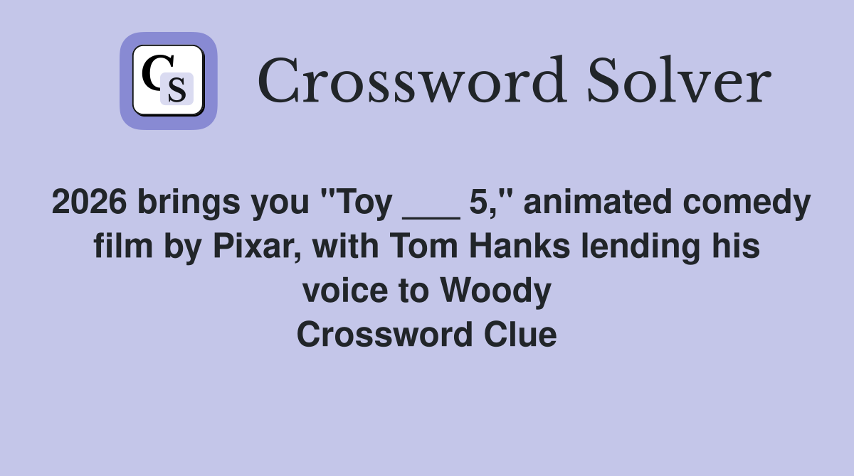 2026 brings you "Toy ___ 5," animated comedy film by Pixar, with Tom Hanks lending his voice to Woody Crossword Clue