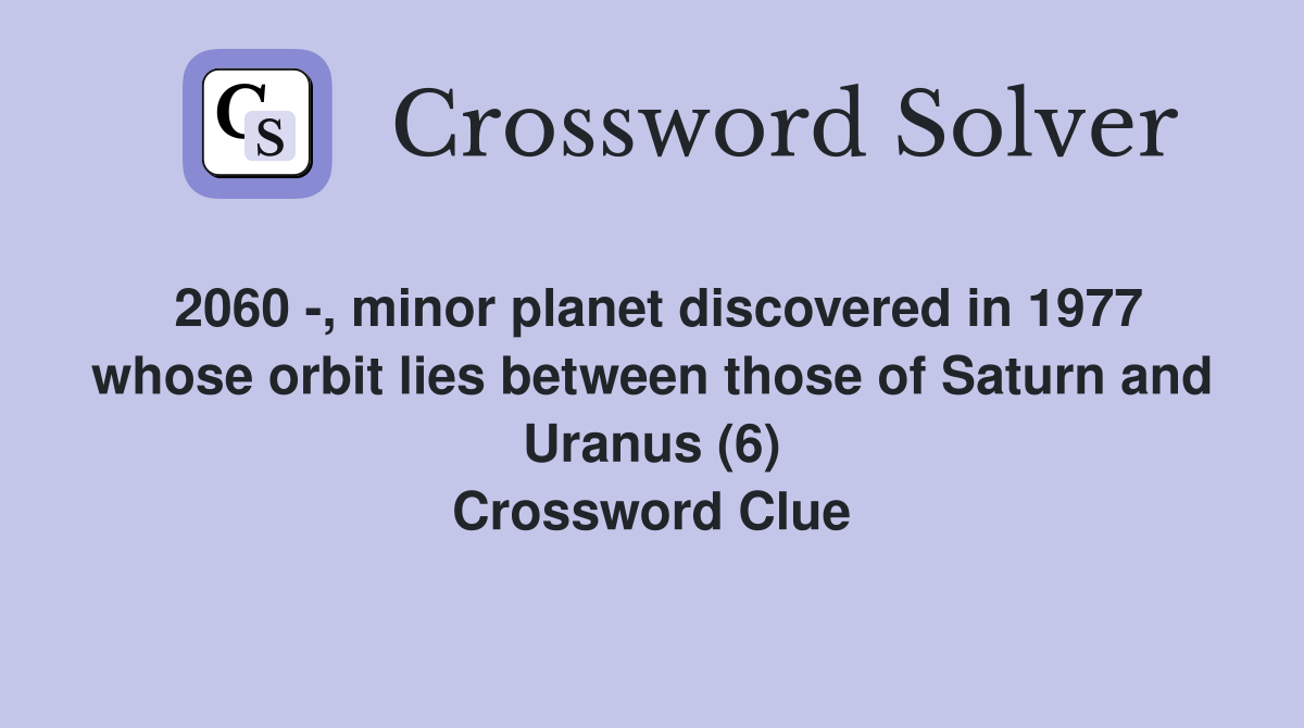 2060 -, minor planet discovered in 1977 whose orbit lies between those of Saturn and Uranus (6) Crossword Clue