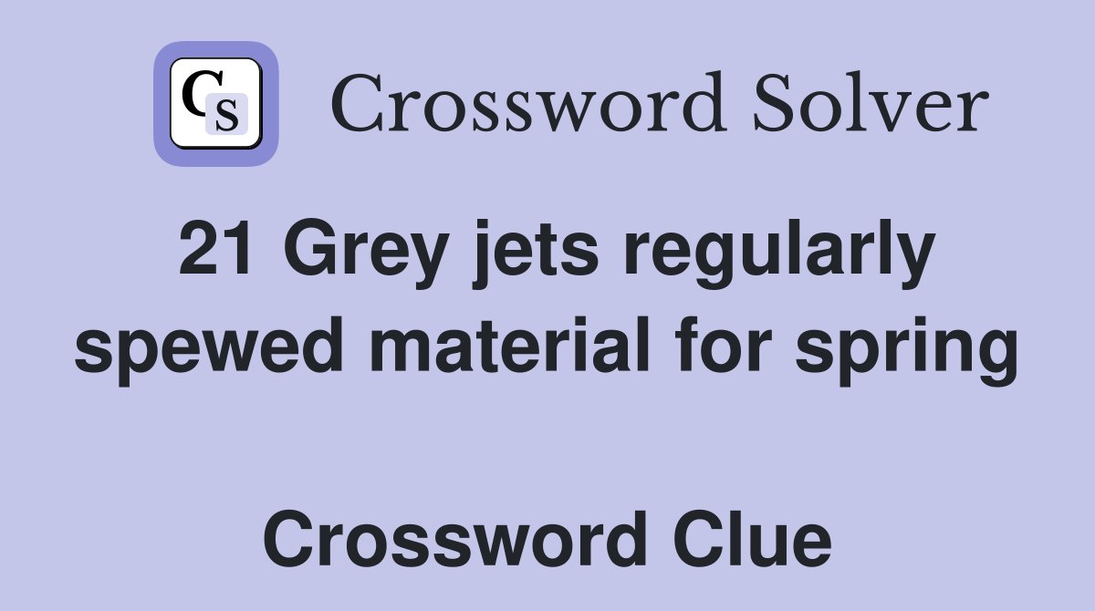 21 Grey jets regularly spewed material for spring  Crossword Clue