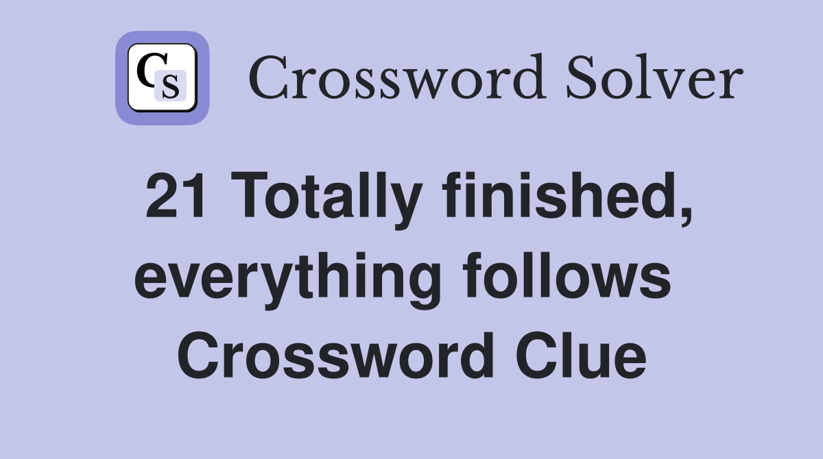 21 Totally finished, everything follows  Crossword Clue