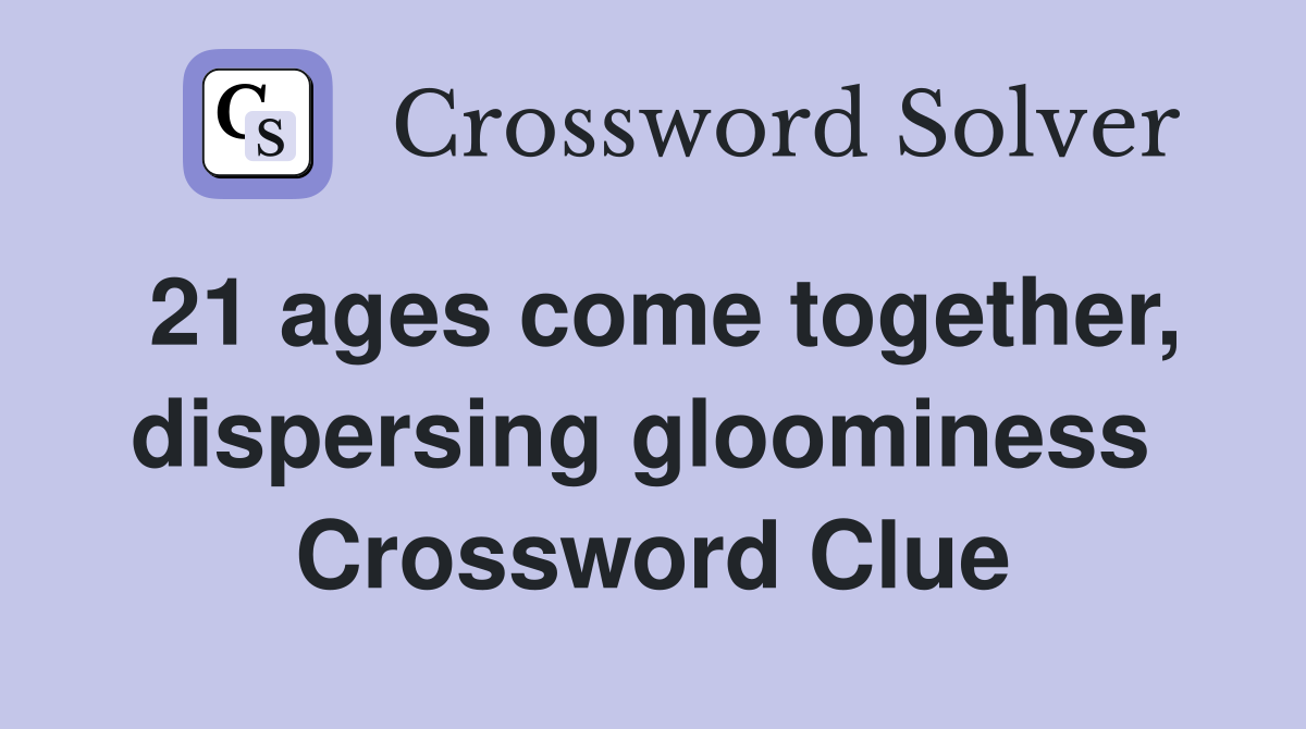 21 ages come together, dispersing gloominess  Crossword Clue