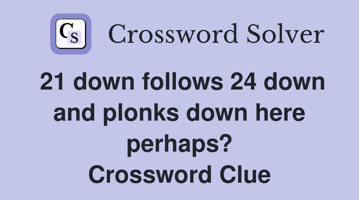 21 down follows 24 down and plonks down here perhaps? Crossword Clue